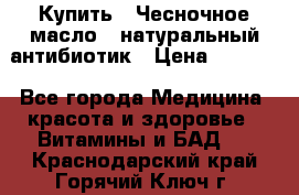 Купить : Чесночное масло - натуральный антибиотик › Цена ­ 2 685 - Все города Медицина, красота и здоровье » Витамины и БАД   . Краснодарский край,Горячий Ключ г.